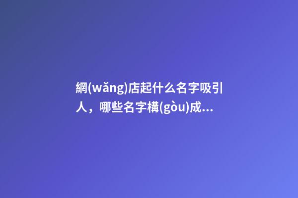 網(wǎng)店起什么名字吸引人，哪些名字構(gòu)成比較好？-第1張-店鋪起名-玄機(jī)派